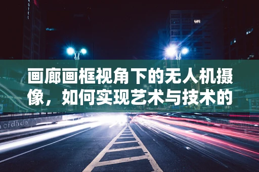 画廊画框视角下的无人机摄像，如何实现艺术与技术的完美融合？