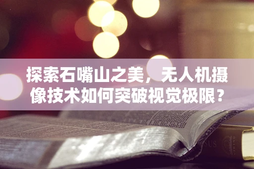 探索石嘴山之美，无人机摄像技术如何突破视觉极限？
