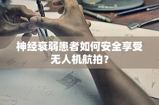 神经衰弱患者如何安全享受无人机航拍？