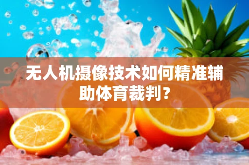 无人机摄像技术如何精准辅助体育裁判？
