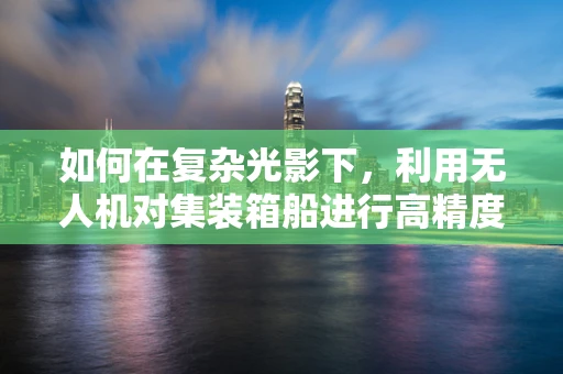 如何在复杂光影下，利用无人机对集装箱船进行高精度影像捕捉？