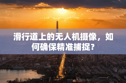 滑行道上的无人机摄像，如何确保精准捕捉？