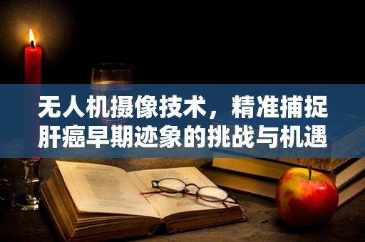 无人机摄像技术，精准捕捉肝癌早期迹象的挑战与机遇？