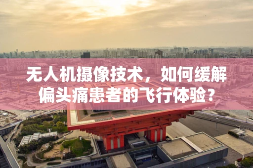 无人机摄像技术，如何缓解偏头痛患者的飞行体验？