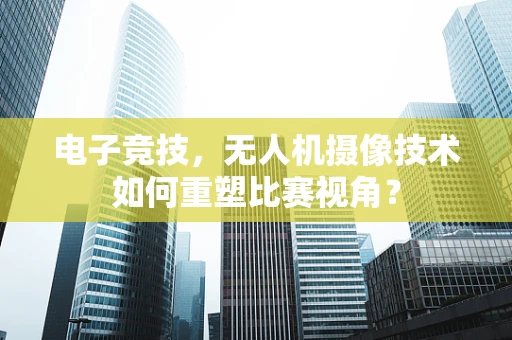 电子竞技，无人机摄像技术如何重塑比赛视角？