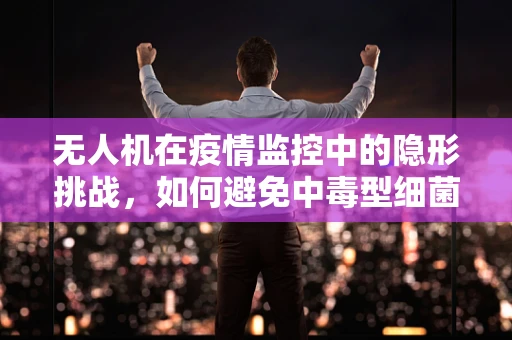 无人机在疫情监控中的隐形挑战，如何避免中毒型细菌性痢疾的传播？