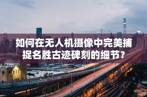如何在无人机摄像中完美捕捉名胜古迹碑刻的细节？