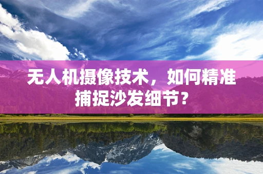 无人机摄像技术，如何精准捕捉沙发细节？