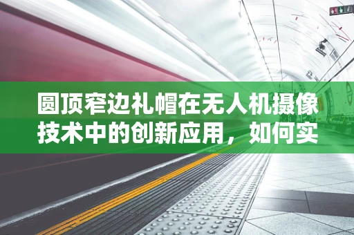 圆顶窄边礼帽在无人机摄像技术中的创新应用，如何实现精准定位与避障？