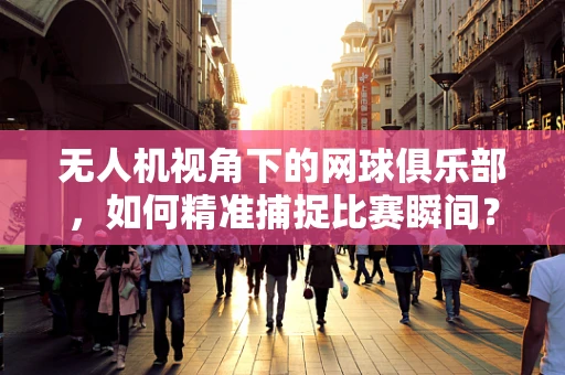无人机视角下的网球俱乐部，如何精准捕捉比赛瞬间？