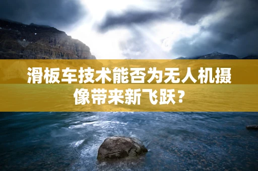 滑板车技术能否为无人机摄像带来新飞跃？