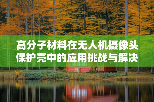 高分子材料在无人机摄像头保护壳中的应用挑战与解决方案