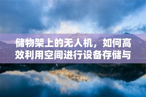 储物架上的无人机，如何高效利用空间进行设备存储与维护？