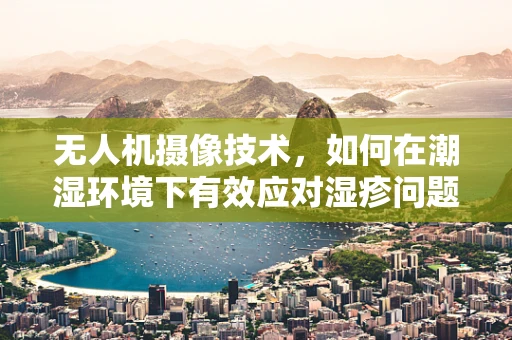 无人机摄像技术，如何在潮湿环境下有效应对湿疹问题？