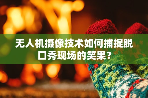 无人机摄像技术如何捕捉脱口秀现场的笑果？