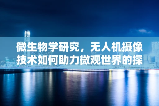 微生物学研究，无人机摄像技术如何助力微观世界的探索？