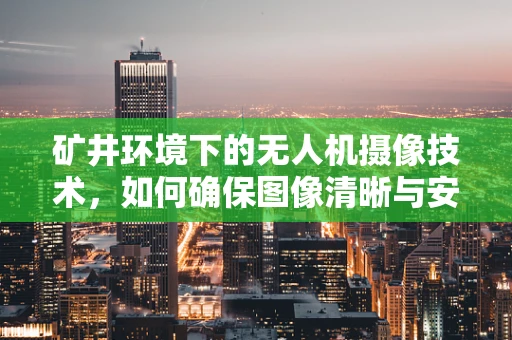 矿井环境下的无人机摄像技术，如何确保图像清晰与安全？