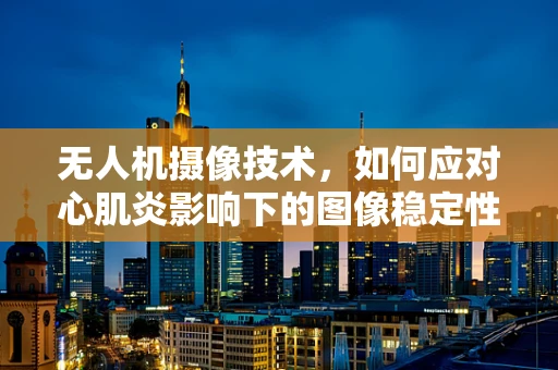 无人机摄像技术，如何应对心肌炎影响下的图像稳定性？