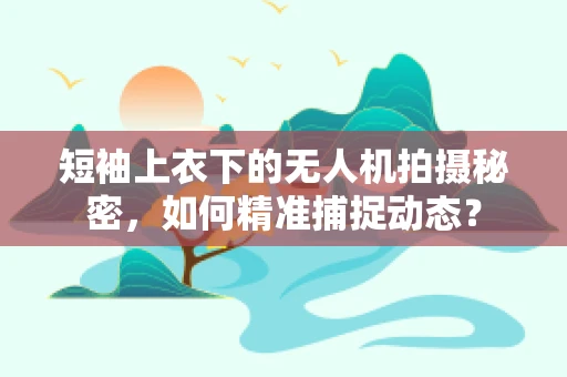 短袖上衣下的无人机拍摄秘密，如何精准捕捉动态？