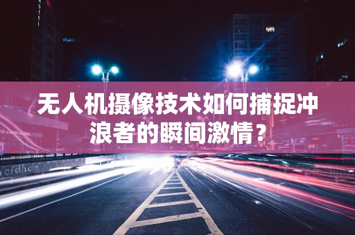 无人机摄像技术如何捕捉冲浪者的瞬间激情？