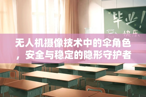 无人机摄像技术中的伞角色，安全与稳定的隐形守护者