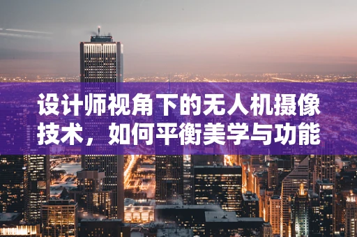 设计师视角下的无人机摄像技术，如何平衡美学与功能？