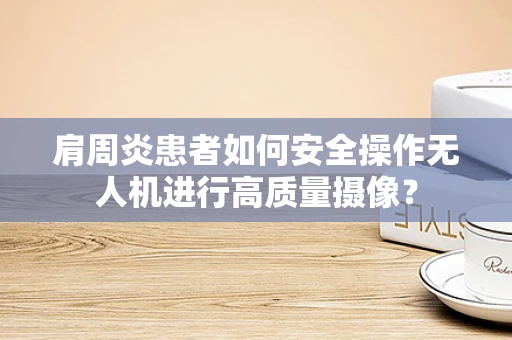 肩周炎患者如何安全操作无人机进行高质量摄像？