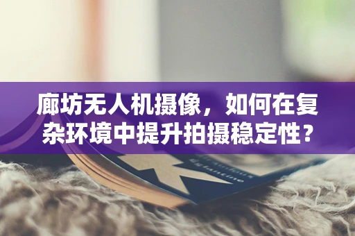 廊坊无人机摄像，如何在复杂环境中提升拍摄稳定性？