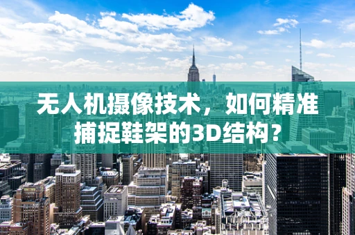 无人机摄像技术，如何精准捕捉鞋架的3D结构？