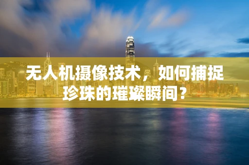 无人机摄像技术，如何捕捉珍珠的璀璨瞬间？