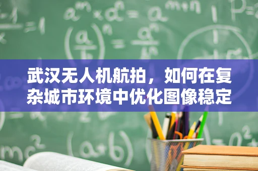 武汉无人机航拍，如何在复杂城市环境中优化图像稳定技术？