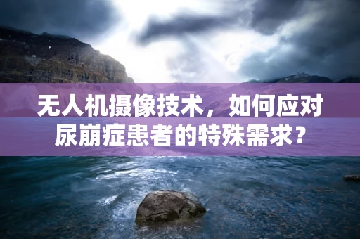 无人机摄像技术，如何应对尿崩症患者的特殊需求？