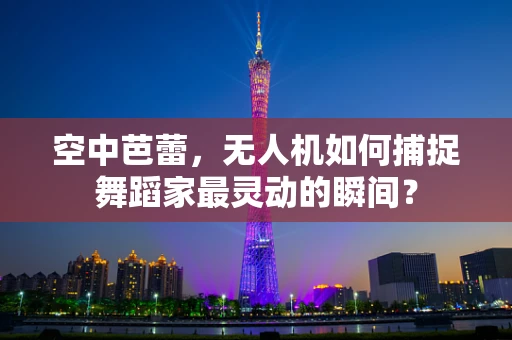 空中芭蕾，无人机如何捕捉舞蹈家最灵动的瞬间？