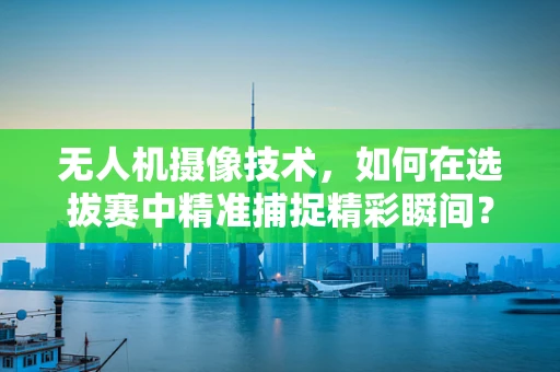 无人机摄像技术，如何在选拔赛中精准捕捉精彩瞬间？