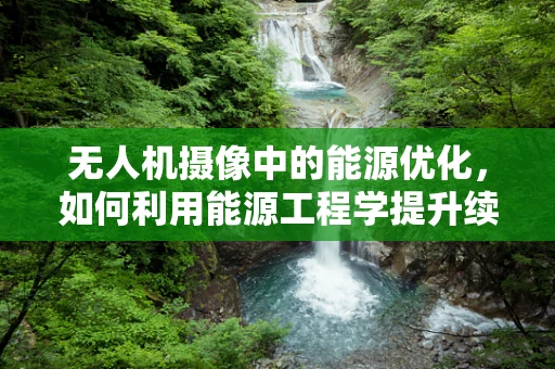 无人机摄像中的能源优化，如何利用能源工程学提升续航能力？