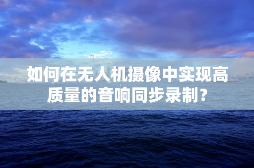 如何在无人机摄像中实现高质量的音响同步录制？