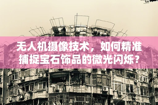 无人机摄像技术，如何精准捕捉宝石饰品的微光闪烁？
