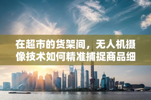 在超市的货架间，无人机摄像技术如何精准捕捉商品细节？