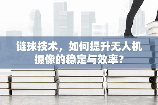 链球技术，如何提升无人机摄像的稳定与效率？