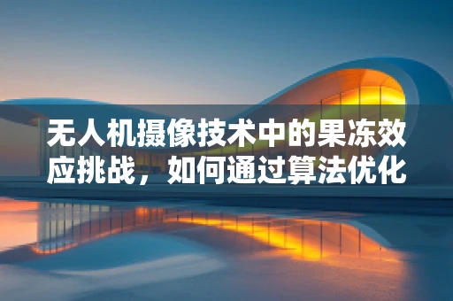 无人机摄像技术中的果冻效应挑战，如何通过算法优化实现流畅拍摄？