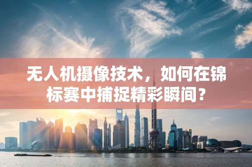 无人机摄像技术，如何在锦标赛中捕捉精彩瞬间？
