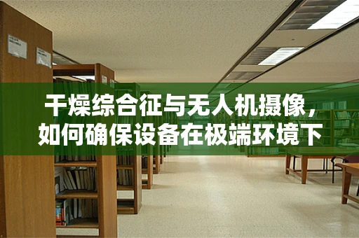 干燥综合征与无人机摄像，如何确保设备在极端环境下的稳定拍摄？