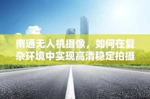 南通无人机摄像，如何在复杂环境中实现高清稳定拍摄？