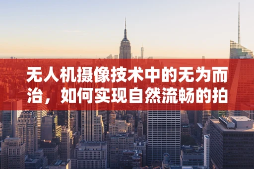 无人机摄像技术中的无为而治，如何实现自然流畅的拍摄？