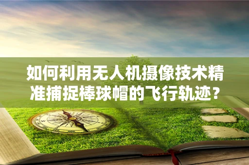 如何利用无人机摄像技术精准捕捉棒球帽的飞行轨迹？