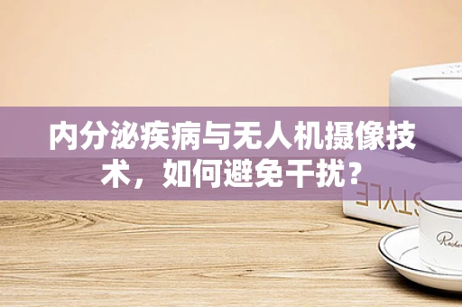 内分泌疾病与无人机摄像技术，如何避免干扰？
