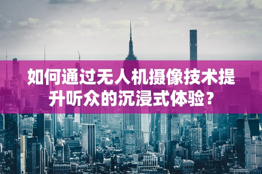 如何通过无人机摄像技术提升听众的沉浸式体验？