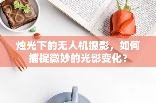 烛光下的无人机摄影，如何捕捉微妙的光影变化？
