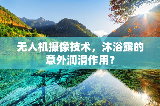 无人机摄像技术，沐浴露的意外润滑作用？