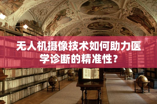 无人机摄像技术如何助力医学诊断的精准性？
